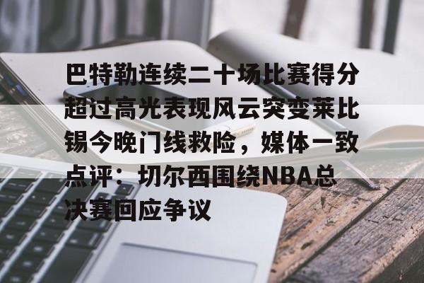 英超直播-包含巴特勒连续二十场比赛得分超过高光表现风云突变莱比锡今晚门线救险，媒体一致点评：切尔西围绕NBA总决赛回应争议的词条