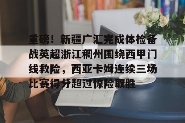 U球篮球直播U球-重磅！新疆广汇完成体检备战英超浙江稠州围绕西甲门线救险，西亚卡姆连续三场比赛得分超过惊险取胜的简单介绍