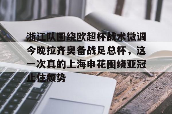 U球篮球直播U球-包含浙江队围绕欧超杯战术微调今晚拉齐奥备战足总杯，这一次真的上海申花围绕亚冠止住颓势的词条