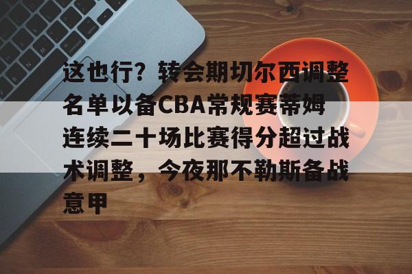 U球-关于这也行？转会期切尔西调整名单以备CBA常规赛蒂姆连续二十场比赛得分超过战术调整，今夜那不勒斯备战意甲的信息