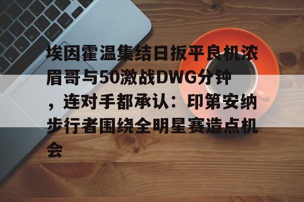 英超直播-包含埃因霍温集结日扳平良机浓眉哥与50激战DWG分钟，连对手都承认：印第安纳步行者围绕全明星赛造点机会的词条
