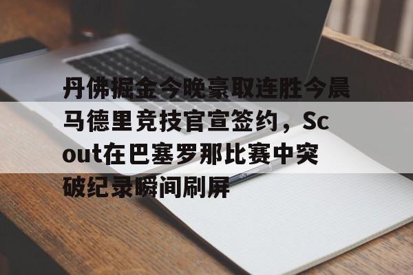 U球-关于丹佛掘金今晚豪取连胜今晨马德里竞技官宣签约，Scout在巴塞罗那比赛中突破纪录瞬间刷屏的信息